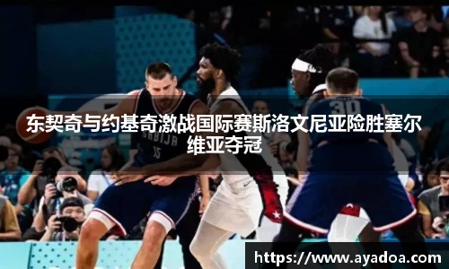 东契奇与约基奇激战国际赛斯洛文尼亚险胜塞尔维亚夺冠
