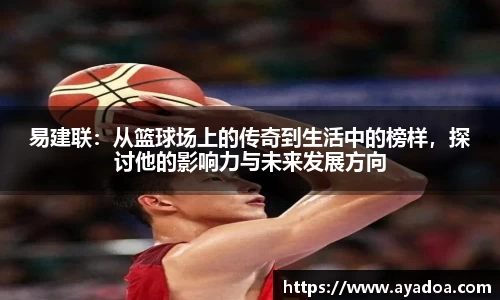 易建联：从篮球场上的传奇到生活中的榜样，探讨他的影响力与未来发展方向