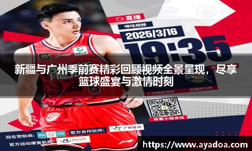 新疆与广州季前赛精彩回顾视频全景呈现，尽享篮球盛宴与激情时刻