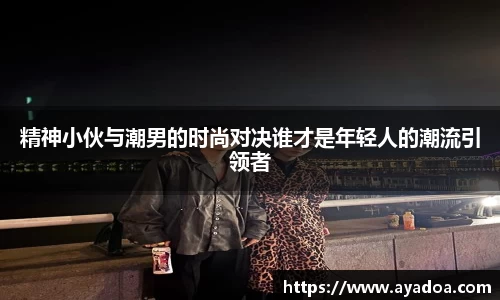 精神小伙与潮男的时尚对决谁才是年轻人的潮流引领者