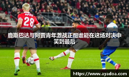 鹿斯巴达与阿贾青年激战正酣谁能在这场对决中笑到最后